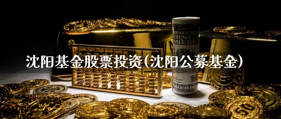 沈阳基金股票投资(沈阳公募基金)_https://www.lfyiying.com_个股_第1张