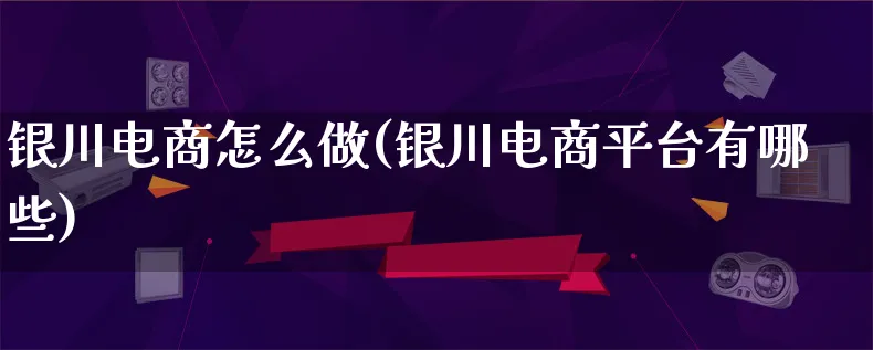 银川电商怎么做(银川电商平台有哪些)_https://www.lfyiying.com_港股_第1张