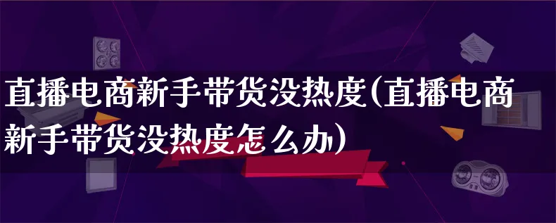 直播电商新手带货没热度(直播电商新手带货没热度怎么办)_https://www.lfyiying.com_证券_第1张