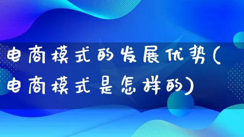 电商模式的发展优势(电商模式是怎样的)_https://www.lfyiying.com_股票百科_第1张