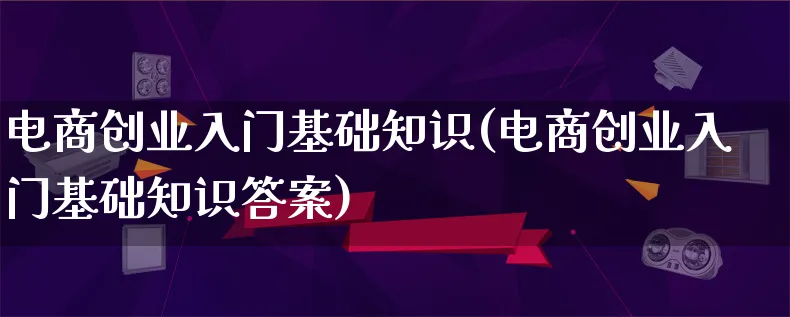 电商创业入门基础知识(电商创业入门基础知识答案)_https://www.lfyiying.com_个股_第1张