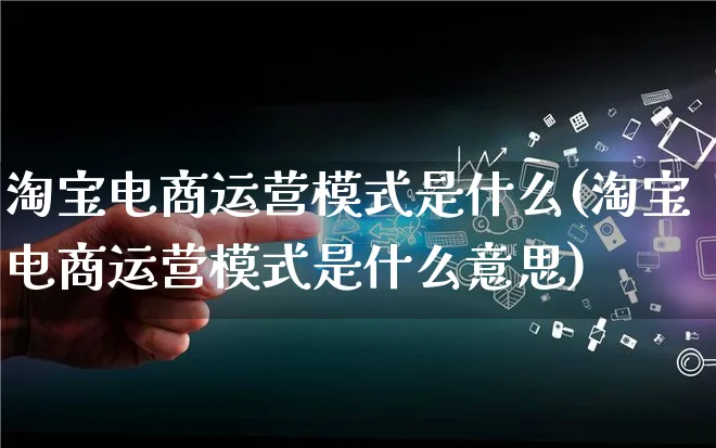 淘宝电商运营模式是什么(淘宝电商运营模式是什么意思)_https://www.lfyiying.com_股票百科_第1张