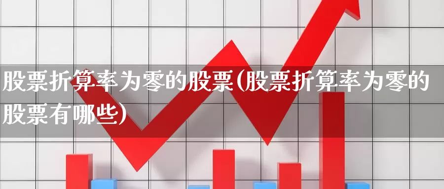 股票折算率为零的股票(股票折算率为零的股票有哪些)_https://www.lfyiying.com_股票百科_第1张