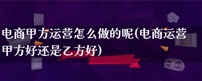 电商甲方运营怎么做的呢(电商运营甲方好还是乙方好)_https://www.lfyiying.com_港股_第1张