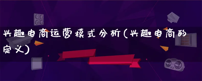 兴趣电商运营模式分析(兴趣电商的定义)_https://www.lfyiying.com_股票百科_第1张