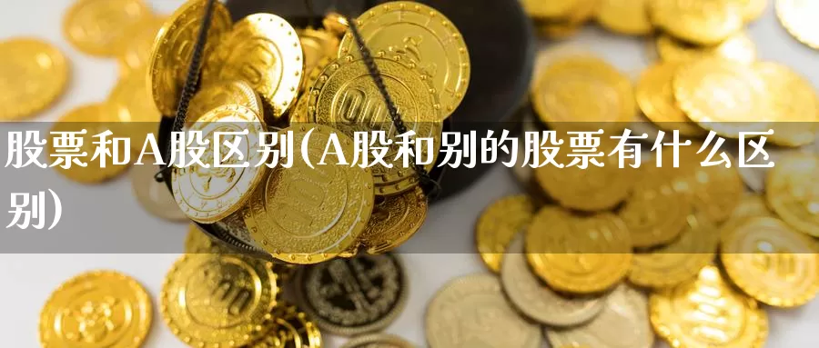 股票和A股区别(A股和别的股票有什么区别)_https://www.lfyiying.com_股票分类_第1张