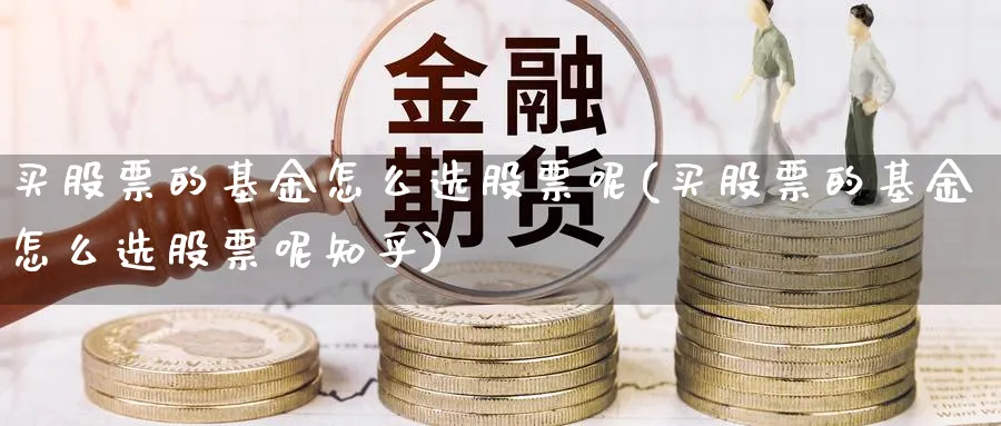 买股票的基金怎么选股票呢(买股票的基金怎么选股票呢知乎)_https://www.lfyiying.com_股吧_第1张