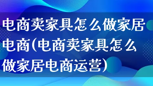 电商卖家具怎么做家居电商(电商卖家具怎么做家居电商运营)_https://www.lfyiying.com_股票百科_第1张