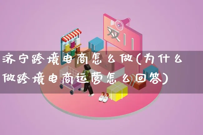 济宁跨境电商怎么做(为什么做跨境电商运营怎么回答)_https://www.lfyiying.com_股票百科_第1张