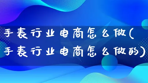 手表行业电商怎么做(手表行业电商怎么做的)_https://www.lfyiying.com_股票百科_第1张