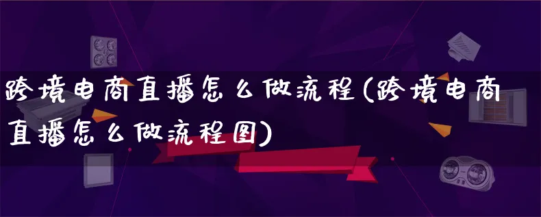 跨境电商直播怎么做流程(跨境电商直播怎么做流程图)_https://www.lfyiying.com_新股_第1张