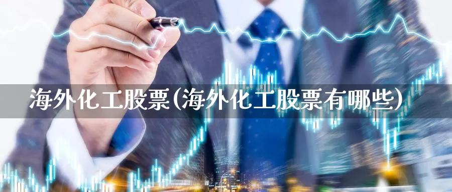 海外化工股票(海外化工股票有哪些)_https://www.lfyiying.com_股吧_第1张