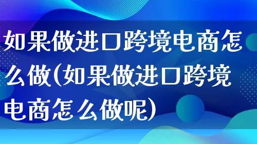 如果做进口跨境电商怎么做(如果做进口跨境电商怎么做呢)_https://www.lfyiying.com_港股_第1张