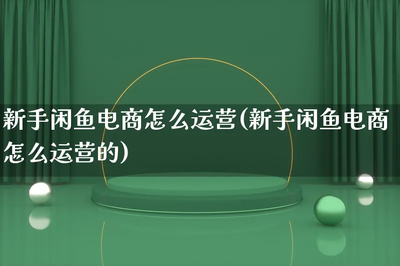 新手闲鱼电商怎么运营(新手闲鱼电商怎么运营的)_https://www.lfyiying.com_股票百科_第1张