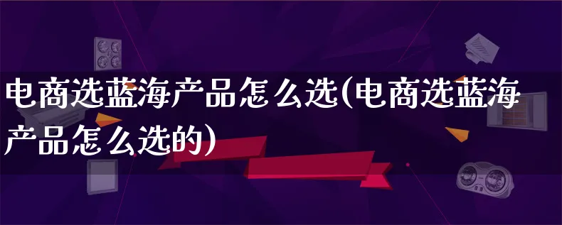 电商选蓝海产品怎么选(电商选蓝海产品怎么选的)_https://www.lfyiying.com_美股_第1张