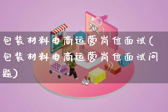 包装材料电商运营岗位面试(包装材料电商运营岗位面试问题)_https://www.lfyiying.com_股票百科_第1张