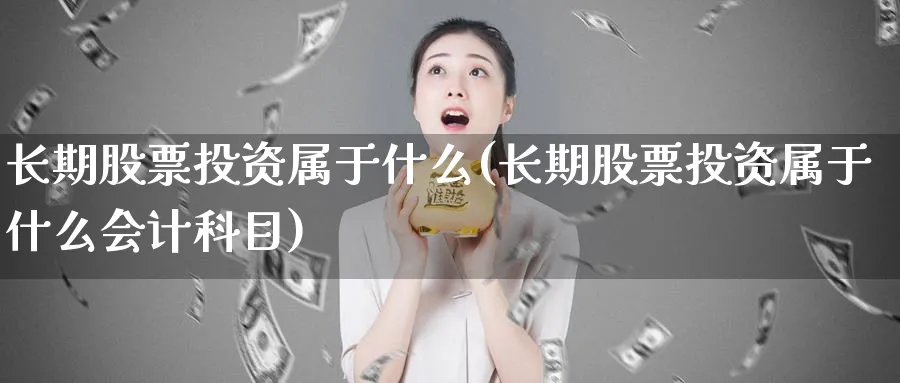 长期股票投资属于什么(长期股票投资属于什么会计科目)_https://www.lfyiying.com_股票分类_第1张