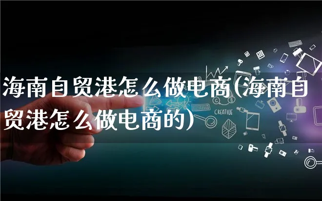 海南自贸港怎么做电商(海南自贸港怎么做电商的)_https://www.lfyiying.com_证券_第1张