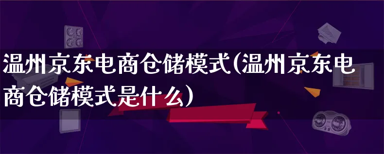 温州京东电商仓储模式(温州京东电商仓储模式是什么)_https://www.lfyiying.com_股票百科_第1张