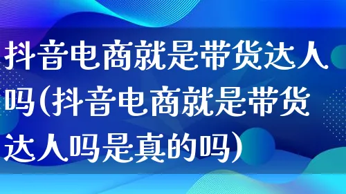 抖音电商就是带货达人吗(抖音电商就是带货达人吗是真的吗)_https://www.lfyiying.com_股票百科_第1张