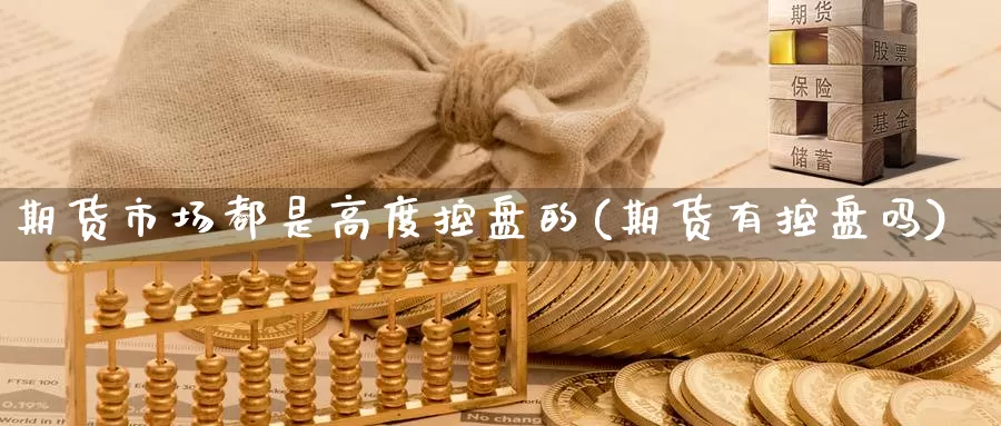 期货市场都是高度控盘的(期货有控盘吗)_https://www.lfyiying.com_证券_第1张