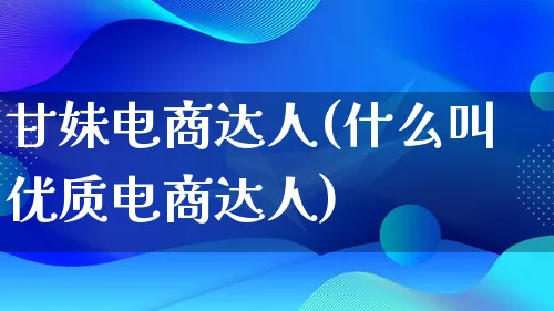 甘妹电商达人(什么叫优质电商达人)_https://www.lfyiying.com_股票百科_第1张