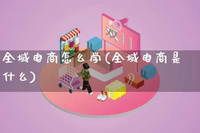 全域电商怎么学(全域电商是什么)_https://www.lfyiying.com_证券_第1张