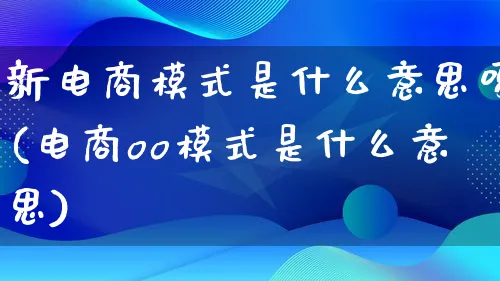 新电商模式是什么意思呀(电商oo模式是什么意思)_https://www.lfyiying.com_股票百科_第1张