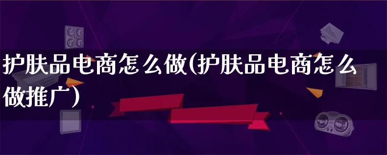 护肤品电商怎么做(护肤品电商怎么做推广)_https://www.lfyiying.com_港股_第1张