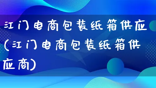 江门电商包装纸箱供应(江门电商包装纸箱供应商)_https://www.lfyiying.com_股票百科_第1张