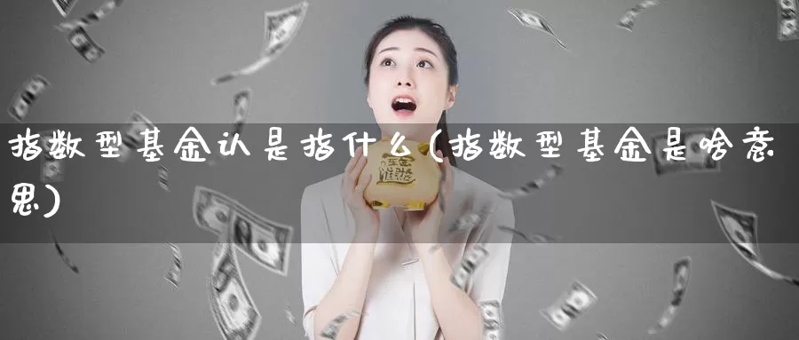 指数型基金认是指什么(指数型基金是啥意思)_https://www.lfyiying.com_股吧_第1张