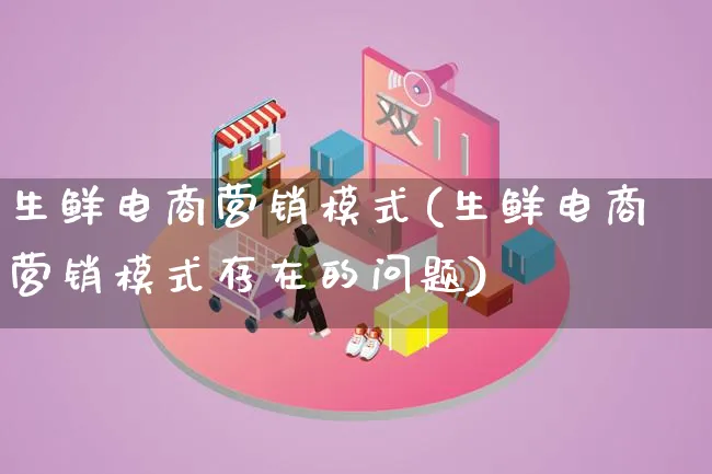 生鲜电商营销模式(生鲜电商营销模式存在的问题)_https://www.lfyiying.com_个股_第1张