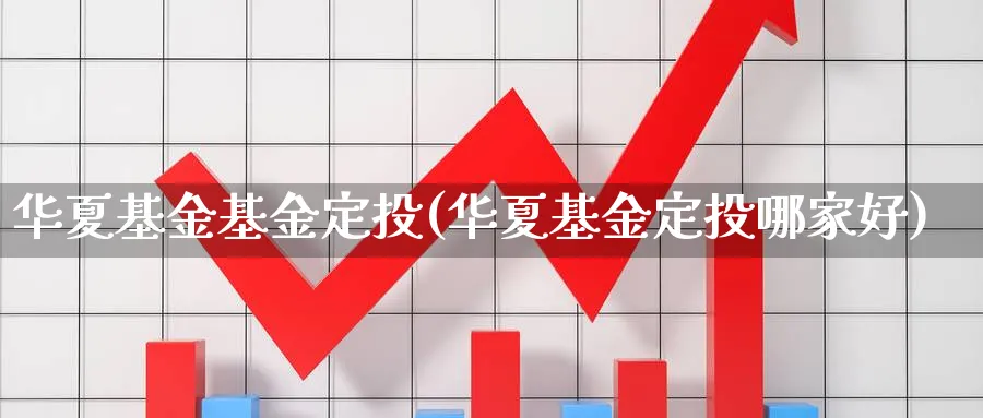 华夏基金基金定投(华夏基金定投哪家好)_https://www.lfyiying.com_股票分类_第1张