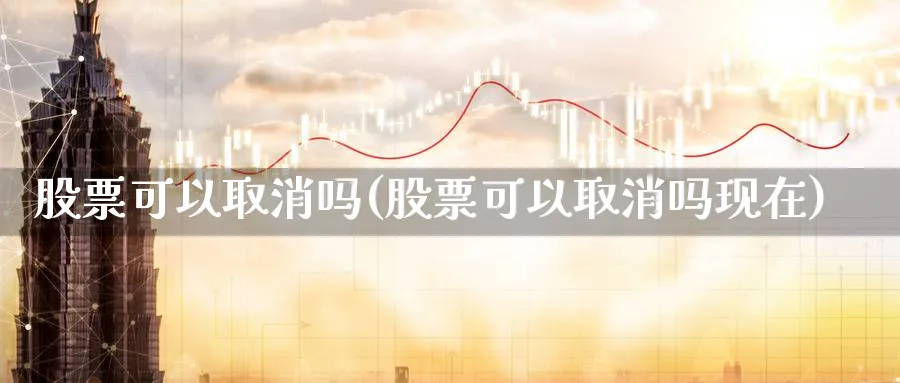 股票可以取消吗(股票可以取消吗现在)_https://www.lfyiying.com_证券_第1张