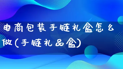 电商包装手链礼盒怎么做(手链礼品盒)_https://www.lfyiying.com_港股_第1张