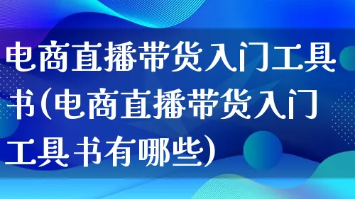 电商直播带货入门工具书(电商直播带货入门工具书有哪些)_https://www.lfyiying.com_证券_第1张