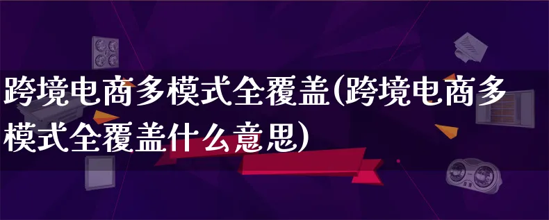 跨境电商多模式全覆盖(跨境电商多模式全覆盖什么意思)_https://www.lfyiying.com_股票百科_第1张