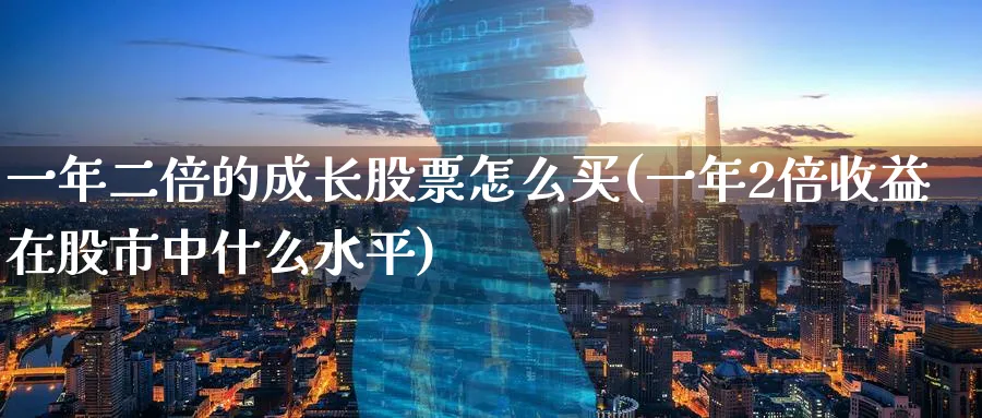 一年二倍的成长股票怎么买(一年2倍收益在股市中什么水平)_https://www.lfyiying.com_证券_第1张