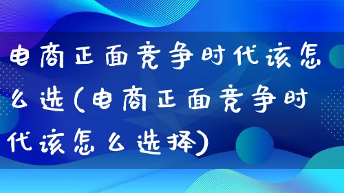 电商正面竞争时代该怎么选(电商正面竞争时代该怎么选择)_https://www.lfyiying.com_个股_第1张