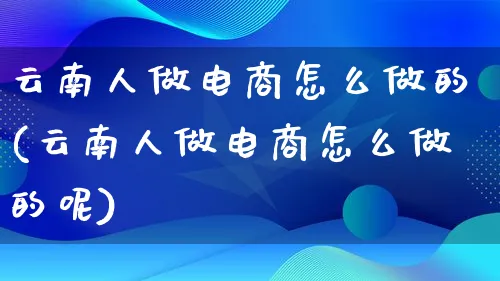 云南人做电商怎么做的(云南人做电商怎么做的呢)_https://www.lfyiying.com_证券_第1张