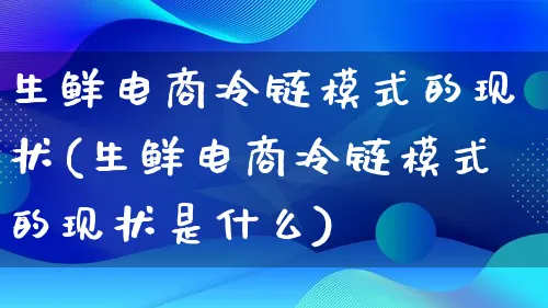 生鲜电商冷链模式的现状(生鲜电商冷链模式的现状是什么)_https://www.lfyiying.com_股票百科_第1张