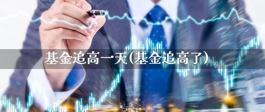 基金追高一天(基金追高了)_https://www.lfyiying.com_股票分类_第1张