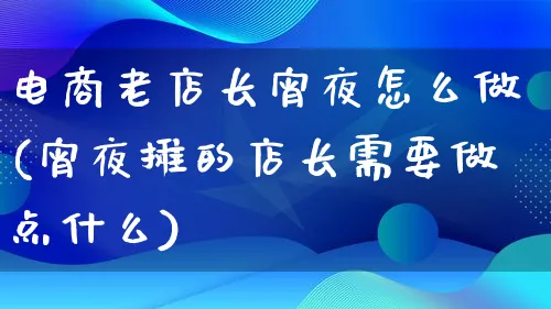 电商老店长宵夜怎么做(宵夜摊的店长需要做点什么)_https://www.lfyiying.com_港股_第1张