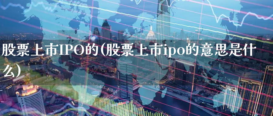 股票上市IPO的(股票上市ipo的意思是什么)_https://www.lfyiying.com_股吧_第1张