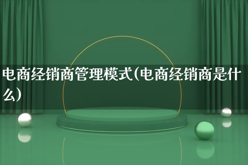 电商经销商管理模式(电商经销商是什么)_https://www.lfyiying.com_股票百科_第1张