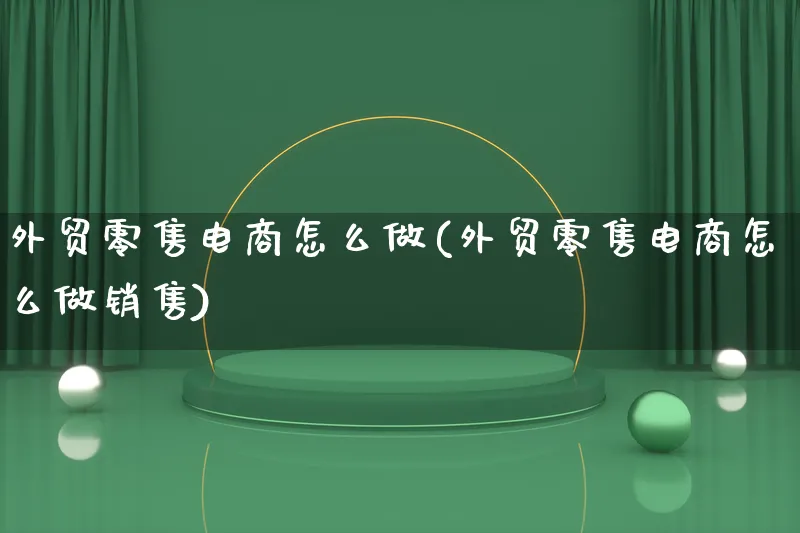 外贸零售电商怎么做(外贸零售电商怎么做销售)_https://www.lfyiying.com_股票百科_第1张