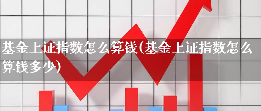 基金上证指数怎么算钱(基金上证指数怎么算钱多少)_https://www.lfyiying.com_股票分类_第1张