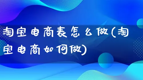 淘宝电商表怎么做(淘宝电商如何做)_https://www.lfyiying.com_个股_第1张