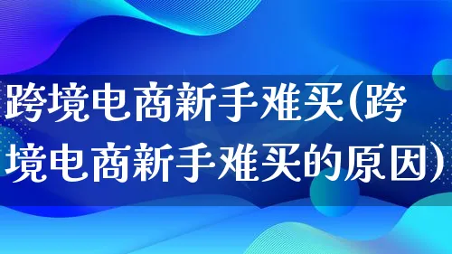 跨境电商新手难买(跨境电商新手难买的原因)_https://www.lfyiying.com_新股_第1张