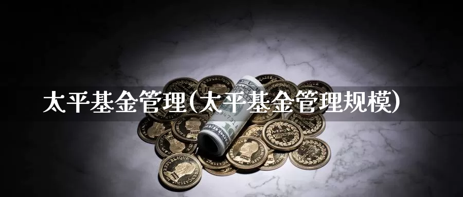 太平基金管理(太平基金管理规模)_https://www.lfyiying.com_股票分类_第1张